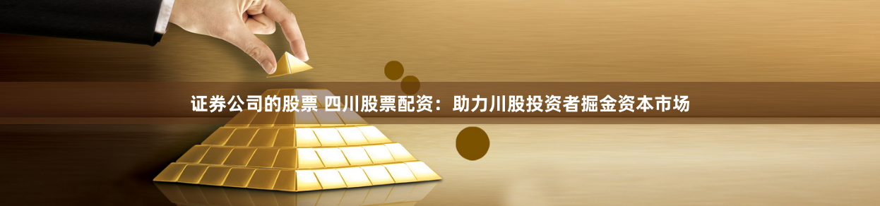 证券公司的股票 四川股票配资：助力川股投资者掘金资本市场