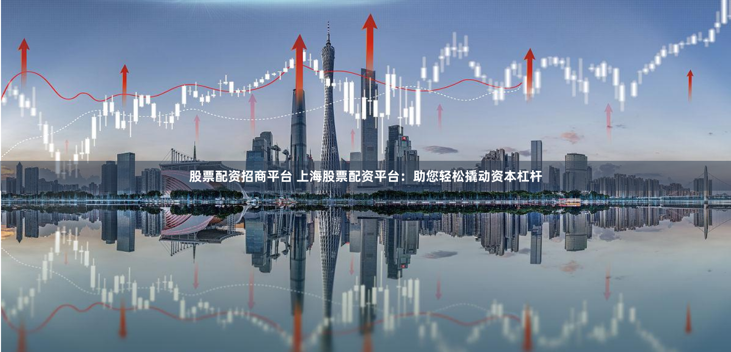 股票配资招商平台 上海股票配资平台：助您轻松撬动资本杠杆