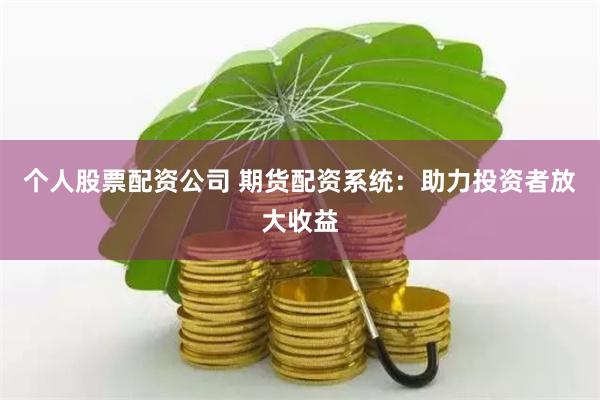 个人股票配资公司 期货配资系统:助力投资者放大收益