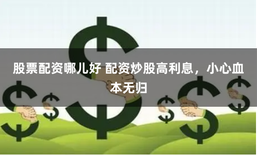 股票配资哪儿好 配资炒股高利息，小心血本无归