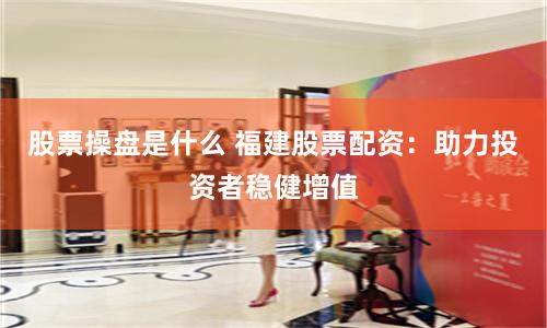 股票操盘是什么 福建股票配资：助力投资者稳健增值