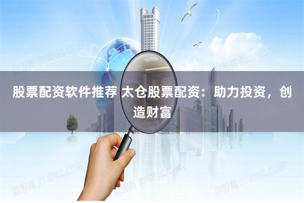 股票配资软件推荐 太仓股票配资：助力投资，创造财富