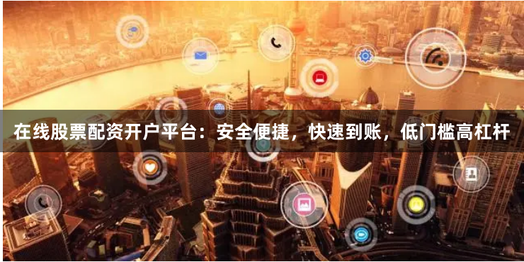 在线股票配资开户平台：安全便捷，快速到账，低门槛高杠杆