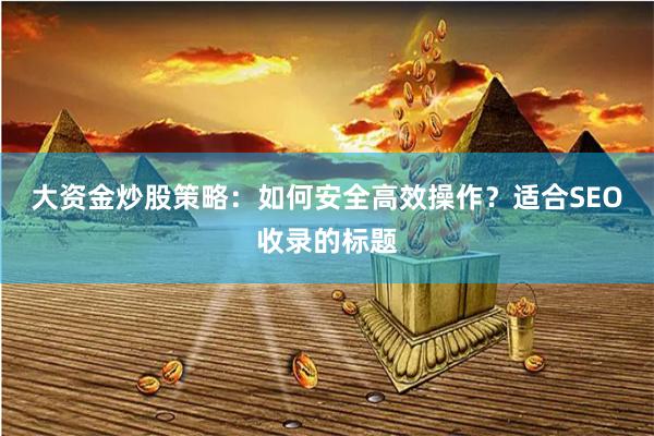大资金炒股策略：如何安全高效操作？适合SEO收录的标题