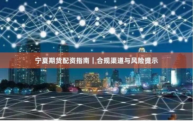 宁夏期货配资指南｜合规渠道与风险提示