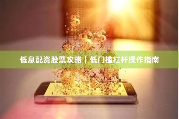 低息配资股票攻略｜低门槛杠杆操作指南