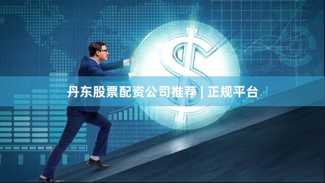 丹东股票配资公司推荐 | 正规平台