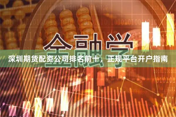 深圳期货配资公司排名前十，正规平台开户指南