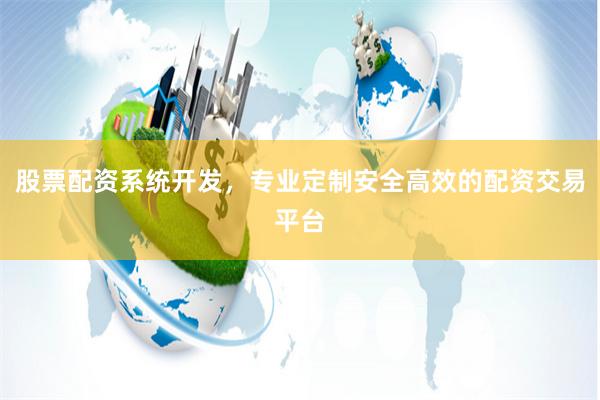 股票配资系统开发，专业定制安全高效的配资交易平台