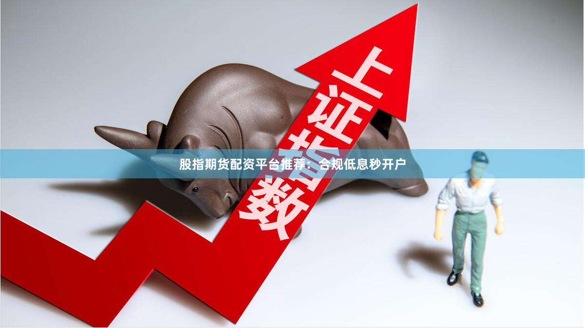 股指期货配资平台推荐：合规低息秒开户