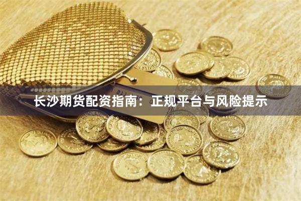 长沙期货配资指南:正规平台与风险提示