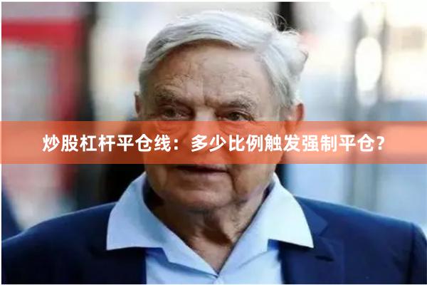 炒股杠杆平仓线：多少比例触发强制平仓？