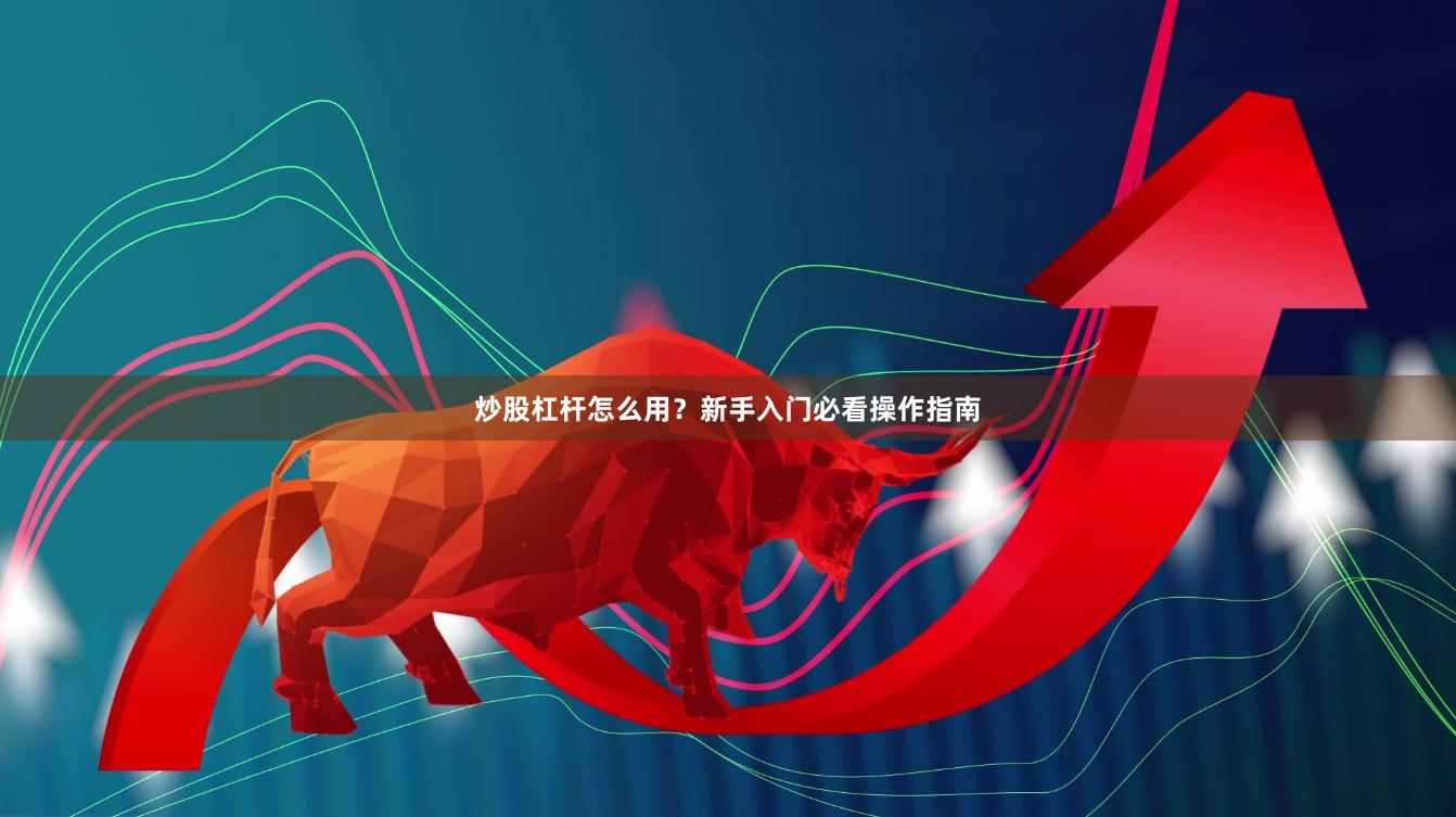 炒股杠杆怎么用？新手入门必看操作指南