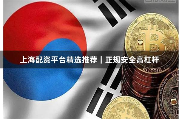 上海配资平台精选推荐｜正规安全高杠杆