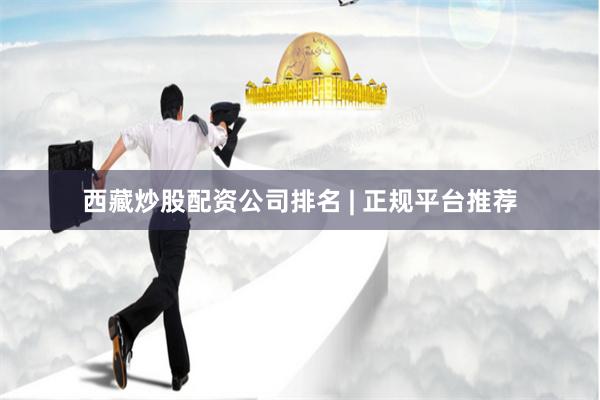 西藏炒股配资公司排名 | 正规平台推荐