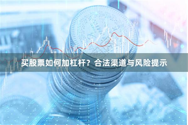 买股票如何加杠杆?合法渠道与风险提示