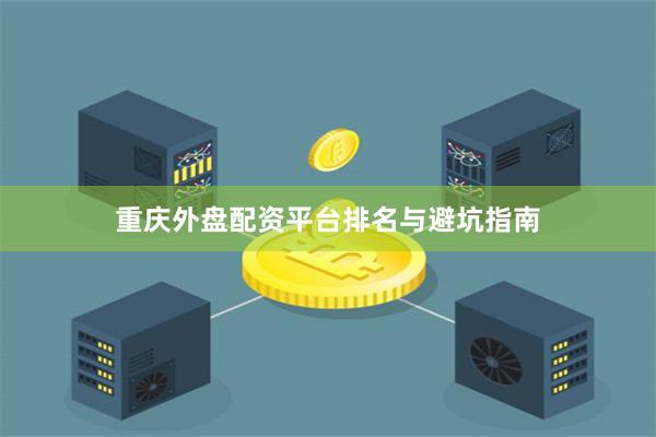 重庆外盘配资平台排名与避坑指南
