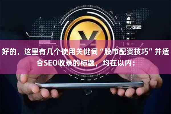 好的,这里有几个使用关键词“股市配资技巧”并适合SEO收录的标题,均在以内: