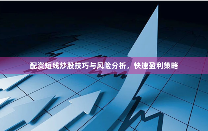 配资短线炒股技巧与风险分析，快速盈利策略
