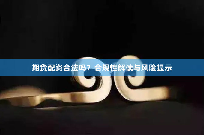 期货配资合法吗？合规性解读与风险提示