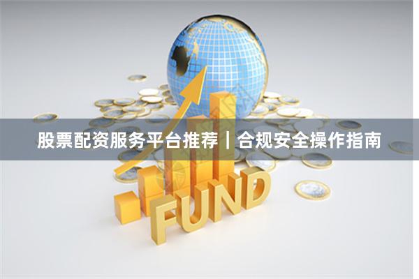 股票配资服务平台推荐｜合规安全操作指南
