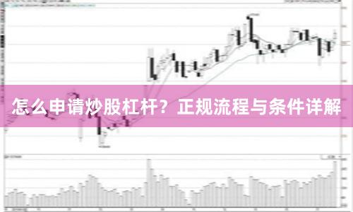 怎么申请炒股杠杆？正规流程与条件详解