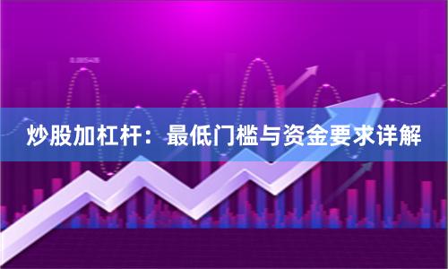 炒股加杠杆：最低门槛与资金要求详解