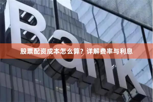 股票配资成本怎么算？详解费率与利息