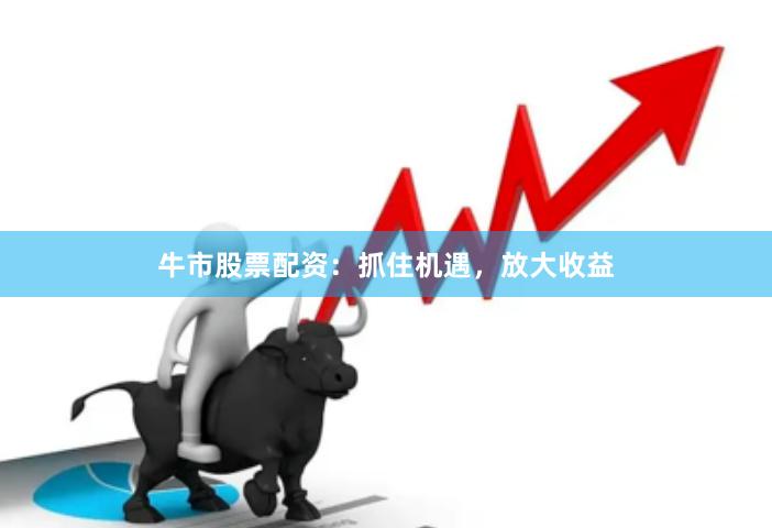 牛市股票配资：抓住机遇，放大收益