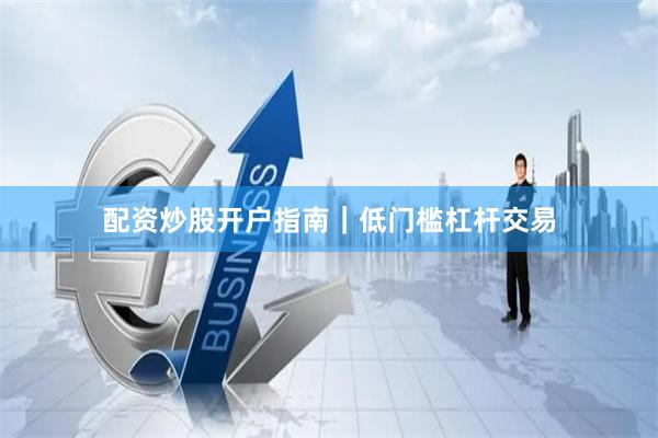 配资炒股开户指南｜低门槛杠杆交易
